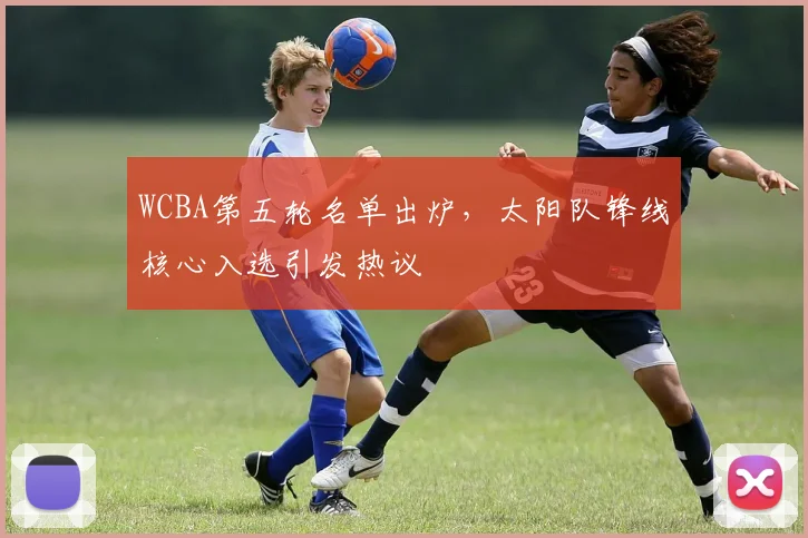 WCBA第五轮名单出炉，太阳队锋线核心入选引发热议