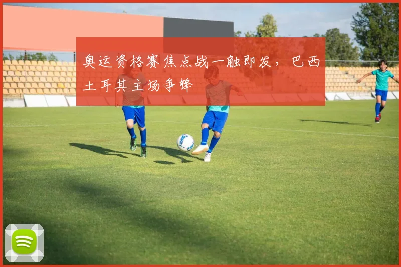 奥运资格赛焦点战一触即发，巴西土耳其主场争锋