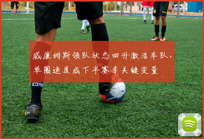 威廉姆斯领队状态回升激活车队，单圈速度成下半赛季关键变量