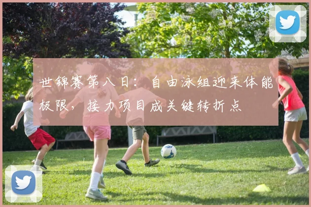 世锦赛第八日：自由泳组迎来体能极限，接力项目成关键转折点