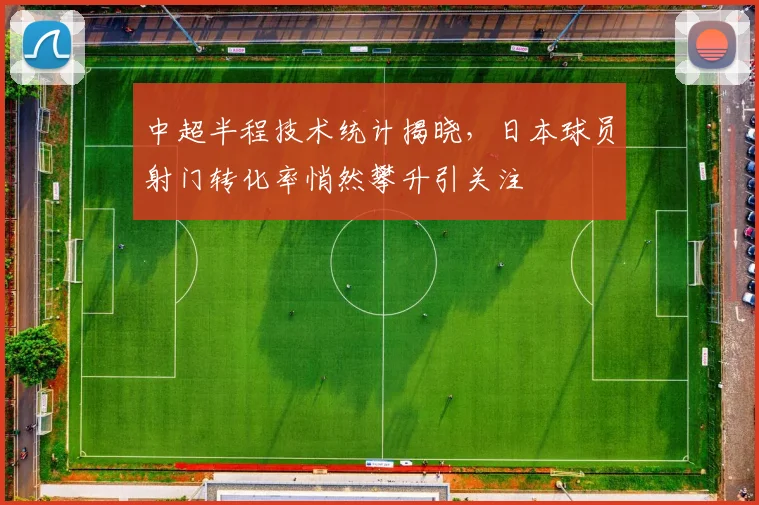 中超半程技术统计揭晓，日本球员射门转化率悄然攀升引关注