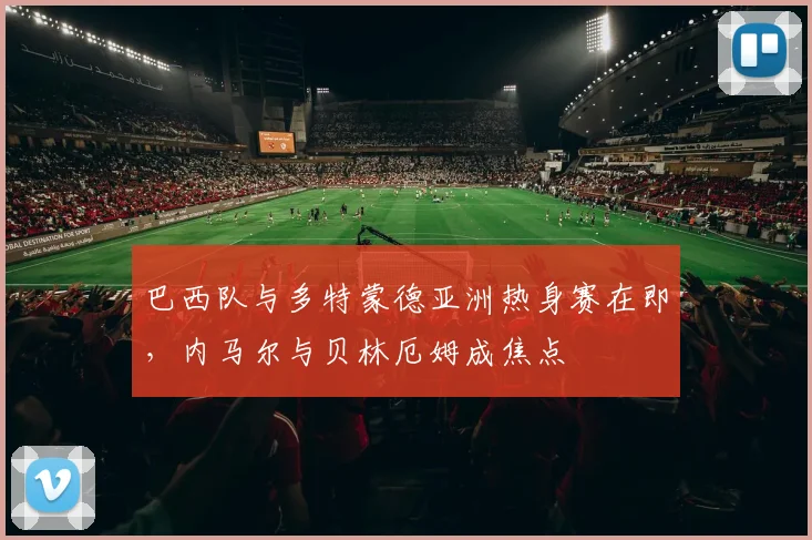 巴西队与多特蒙德亚洲热身赛在即，内马尔与贝林厄姆成焦点