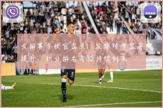 女排赛季收官盘点：发球环节显著提升，积分排名考验持续到来