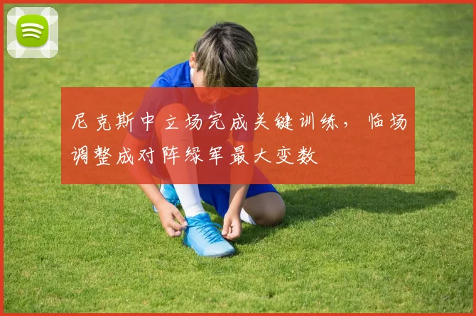 尼克斯中立场完成关键训练，临场调整成对阵绿军最大变数