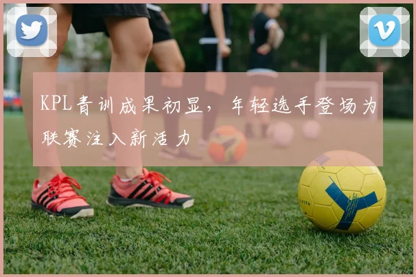 KPL青训成果初显，年轻选手登场为联赛注入新活力