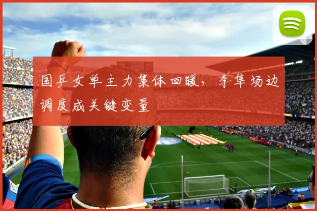 国乒女单主力集体回暖，李隼场边调度成关键变量