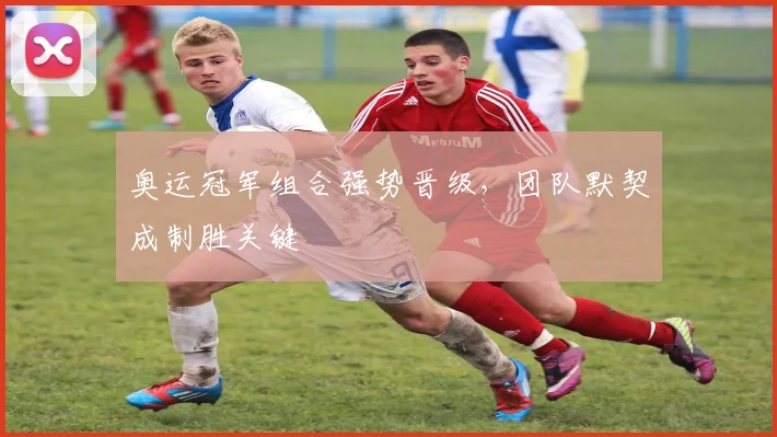 奥运冠军组合强势晋级，团队默契成制胜关键