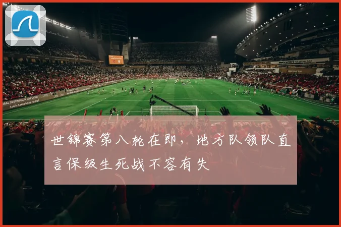 世锦赛第八轮在即，地方队领队直言保级生死战不容有失
