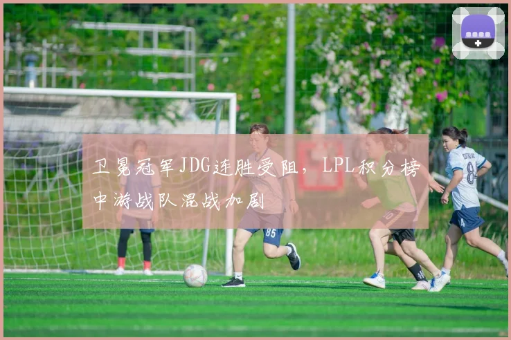 卫冕冠军JDG连胜受阻，LPL积分榜中游战队混战加剧
