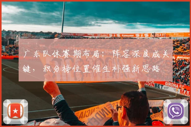广东队休赛期布局：阵容深度成关键，积分榜位置催生补强新思路