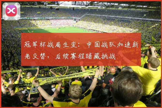 冠军杯战局生变：中国战队加速新老交替，后续赛程暗藏挑战