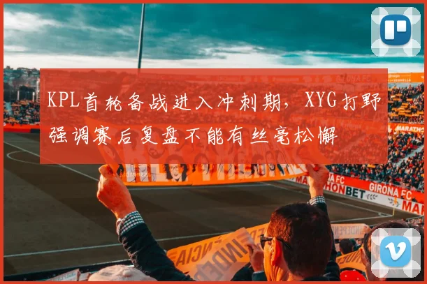 KPL首轮备战进入冲刺期，XYG打野强调赛后复盘不能有丝毫松懈