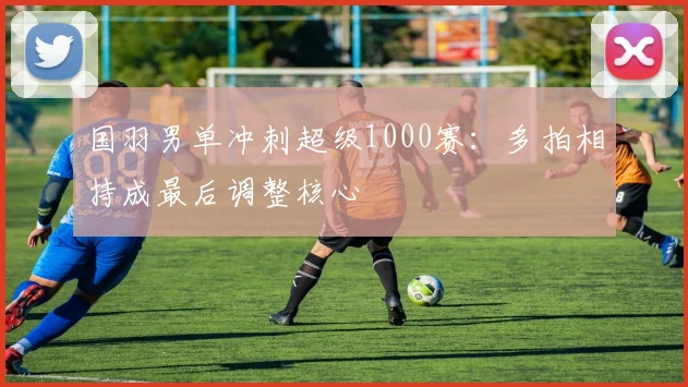 国羽男单冲刺超级1000赛：多拍相持成最后调整核心