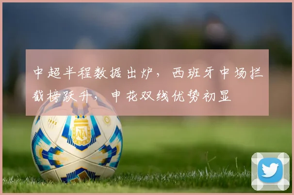 中超半程数据出炉，西班牙中场拦截榜跃升，申花双线优势初显