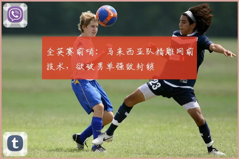 全英赛前哨：马来西亚队精雕网前技术，欲破男单强敌封锁