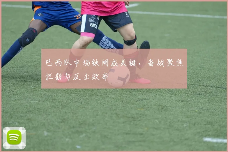 巴西队中场铁闸成关键，备战聚焦拦截与反击效率
