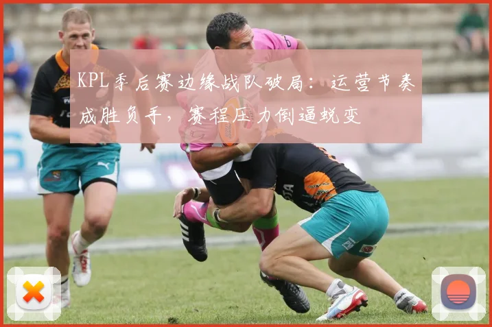 KPL季后赛边缘战队破局：运营节奏成胜负手，赛程压力倒逼蜕变