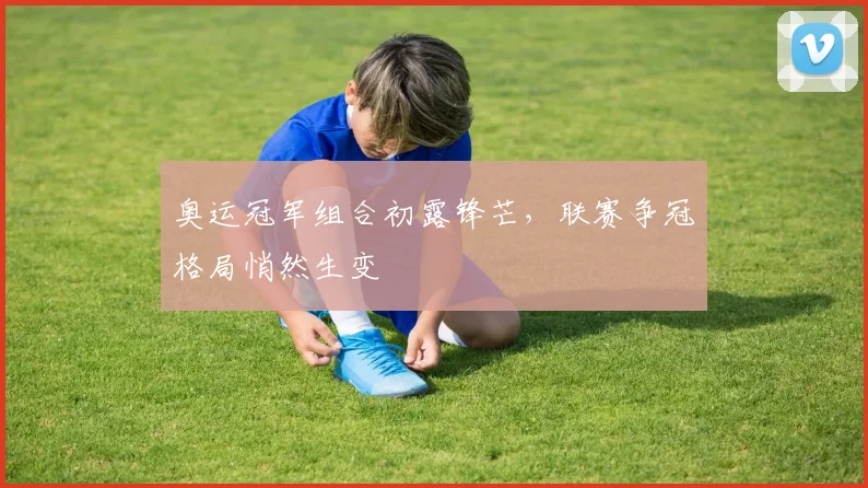 奥运冠军组合初露锋芒，联赛争冠格局悄然生变