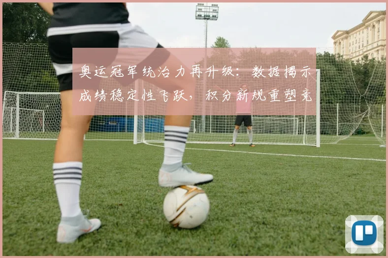 奥运冠军统治力再升级：数据揭示成绩稳定性飞跃，积分新规重塑竞争格局