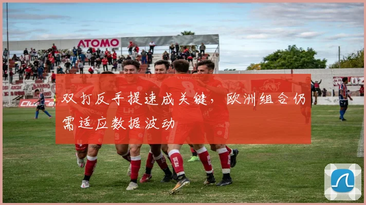 双打反手提速成关键，欧洲组合仍需适应数据波动