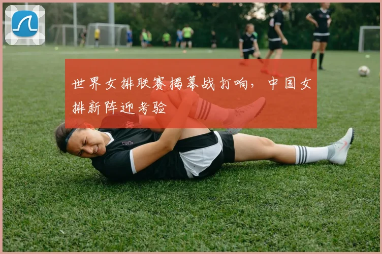 世界女排联赛揭幕战打响，中国女排新阵迎考验