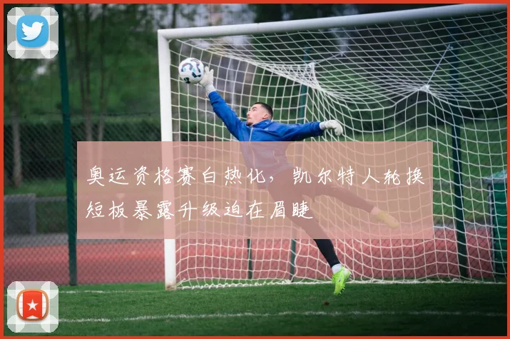 奥运资格赛白热化，凯尔特人轮换短板暴露升级迫在眉睫