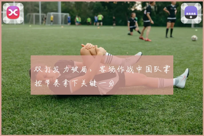 双打发力破局，客场作战中国队掌控节奏拿下关键一分