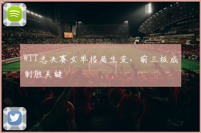 WTT总决赛女单格局生变，前三板成制胜关键