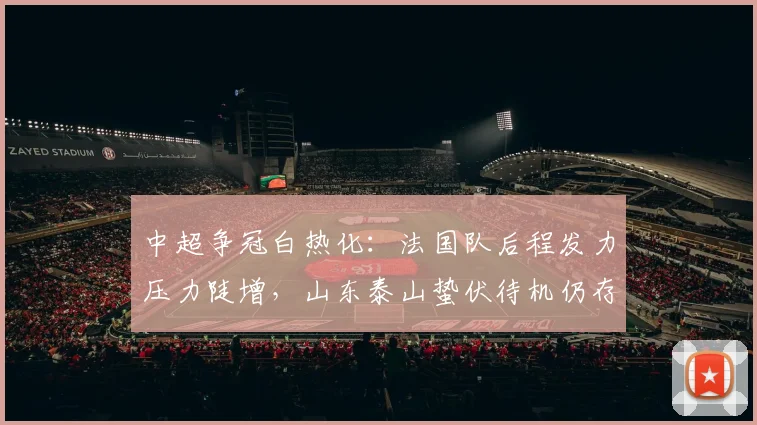 中超争冠白热化：法国队后程发力压力陡增，山东泰山蛰伏待机仍存变数