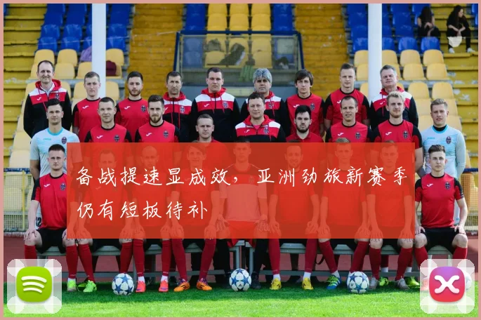 备战提速显成效，亚洲劲旅新赛季仍有短板待补