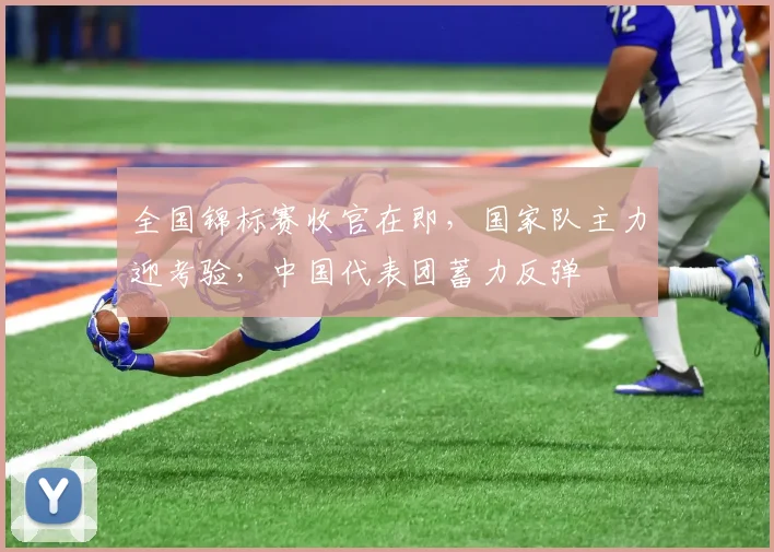 全国锦标赛收官在即，国家队主力迎考验，中国代表团蓄力反弹