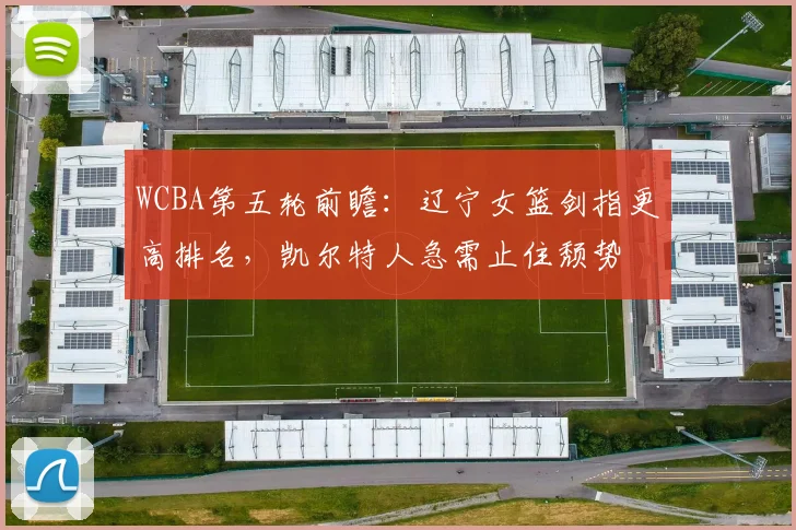 WCBA第五轮前瞻：辽宁女篮剑指更高排名，凯尔特人急需止住颓势