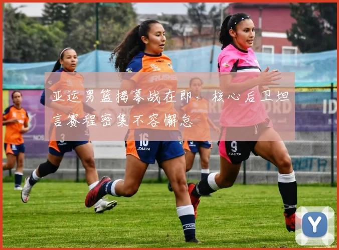 亚运男篮揭幕战在即，核心后卫坦言赛程密集不容懈怠