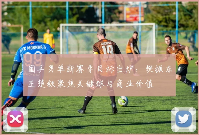 国乒男单新赛季目标出炉，樊振东王楚钦聚焦关键球与商业价值