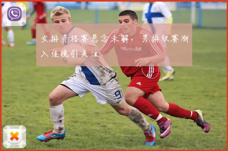 女排资格赛悬念未解，男排联赛渐入佳境引关注